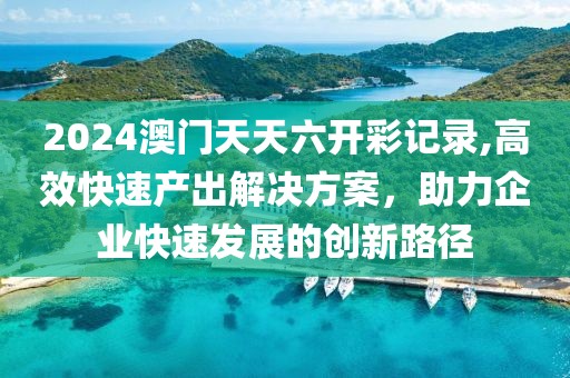 2024澳门天天六开彩记录,高效快速产出解决方案，助力企业快速发展的创新路径