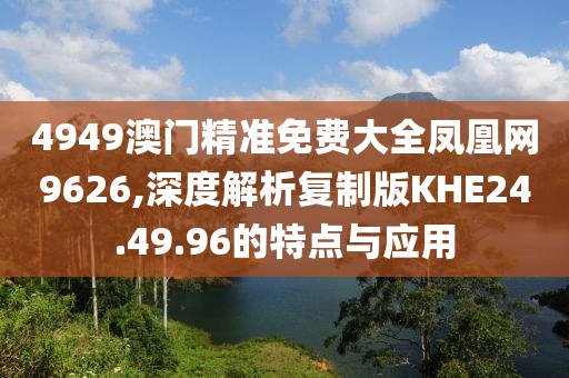 4949澳门精准免费大全凤凰网9626,深度解析复制版KHE24.49.96的特点与应用