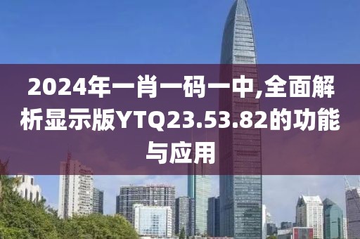 2024年一肖一码一中,全面解析显示版YTQ23.53.82的功能与应用
