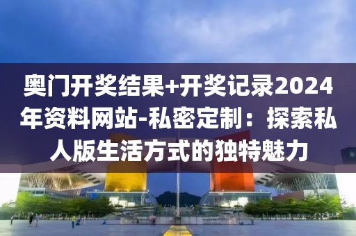 奥门开奖结果+开奖记录2024年资料网站-私密定制：探索私人版生活方式的独特魅力