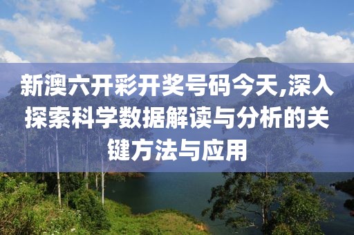 新澳六开彩开奖号码今天,深入探索科学数据解读与分析的关键方法与应用