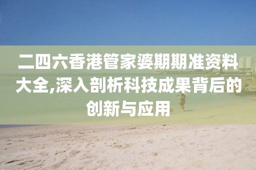 二四六香港管家婆期期准资料大全,深入剖析科技成果背后的创新与应用