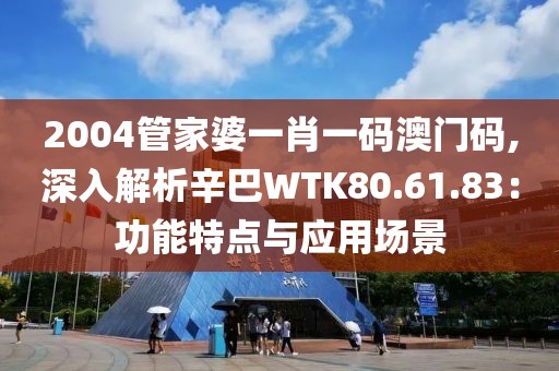 2004管家婆一肖一码澳门码,深入解析辛巴WTK80.61.83：功能特点与应用场景