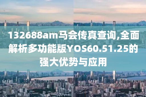 132688am马会传真查询,全面解析多功能版YOS60.51.25的强大优势与应用