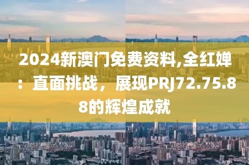 2024新澳门免费资料,全红婵：直面挑战，展现PRJ72.75.88的辉煌成就