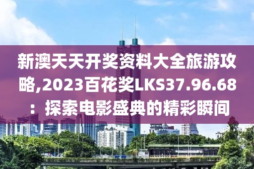 新澳天天开奖资料大全旅游攻略,2023百花奖LKS37.96.68：探索电影盛典的精彩瞬间