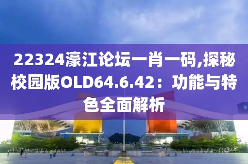 22324濠江论坛一肖一码,探秘校园版OLD64.6.42：功能与特色全面解析