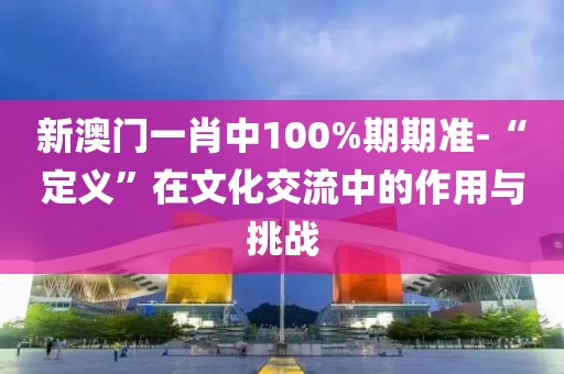 新澳门一肖中100%期期准-“定义”在文化交流中的作用与挑战