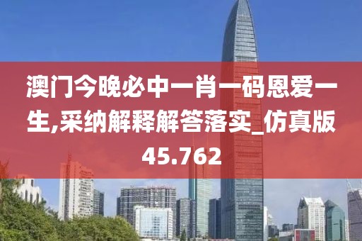 澳门今晚必中一肖一码恩爱一生,采纳解释解答落实_仿真版45.762