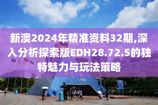 新澳2024年精准资料32期,深入分析探索版EDH28.72.5的独特魅力与玩法策略