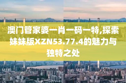 澳门管家婆一肖一码一特,探索妹妹版XZN53.77.4的魅力与独特之处