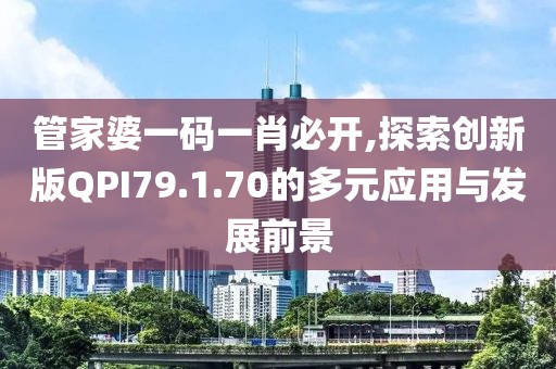 管家婆一码一肖必开,探索创新版QPI79.1.70的多元应用与发展前景