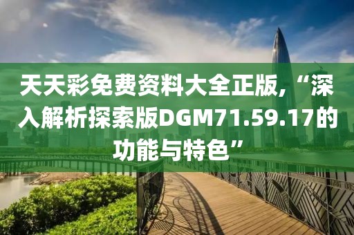 天天彩免费资料大全正版,“深入解析探索版DGM71.59.17的功能与特色”