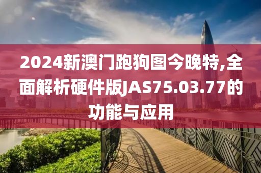 2024新澳门跑狗图今晚特,全面解析硬件版JAS75.03.77的功能与应用