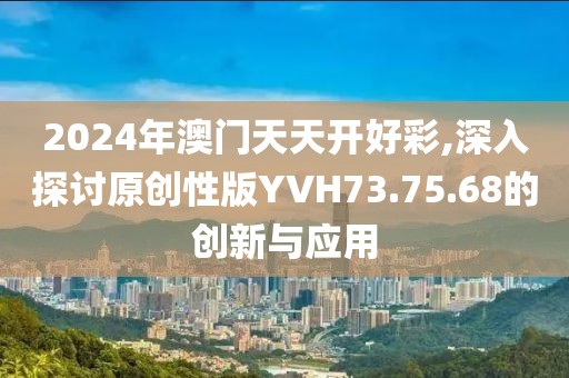 2024年澳门天天开好彩,深入探讨原创性版YVH73.75.68的创新与应用