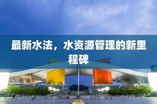 最新水法，水资源管理的新里程碑