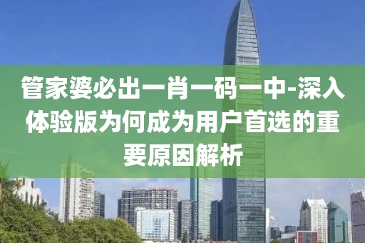 管家婆必出一肖一码一中-深入体验版为何成为用户首选的重要原因解析