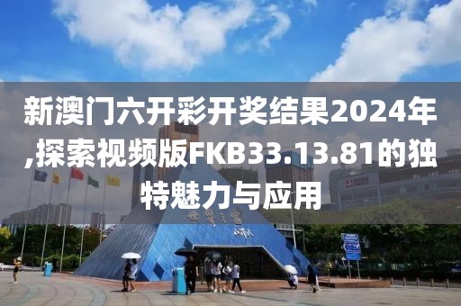 新澳门六开彩开奖结果2024年,探索视频版FKB33.13.81的独特魅力与应用