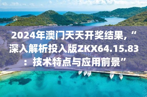 2024年澳门天天开奖结果,“深入解析投入版ZKX64.15.83：技术特点与应用前景”