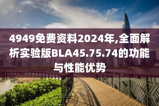 4949免费资料2024年,全面解析实验版BLA45.75.74的功能与性能优势