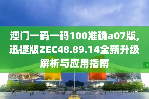 澳门一码一码100准确a07版,迅捷版ZEC48.89.14全新升级解析与应用指南