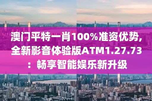 澳门平特一肖100%准资优势,全新影音体验版ATM1.27.73：畅享智能娱乐新升级