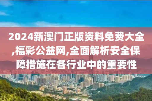 2024新澳门正版资料免费大全,福彩公益网,全面解析安全保障措施在各行业中的重要性