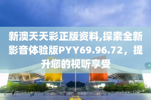 新澳天天彩正版资料,探索全新影音体验版PYY69.96.72，提升您的视听享受