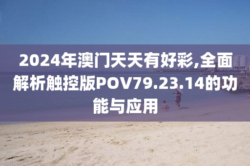 2024年澳门天天有好彩,全面解析触控版POV79.23.14的功能与应用