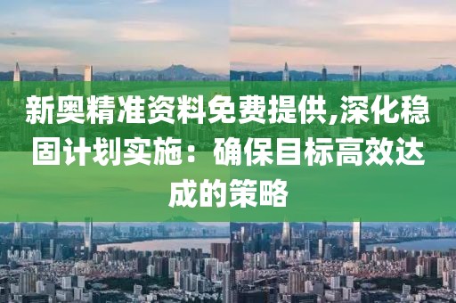 新奥精准资料免费提供,深化稳固计划实施：确保目标高效达成的策略