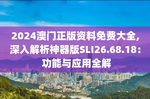 2024澳门正版资料免费大全,深入解析神器版SLI26.68.18： 功能与应用全解