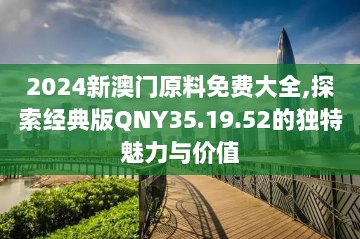 2024新澳门原料免费大全,探索经典版QNY35.19.52的独特魅力与价值