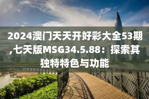 2024澳门天天开好彩大全53期,七天版MSG34.5.88：探索其独特特色与功能