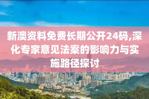 新澳资料免费长期公开24码,深化专家意见法案的影响力与实施路径探讨