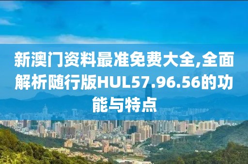 新澳门资料最准免费大全,全面解析随行版HUL57.96.56的功能与特点