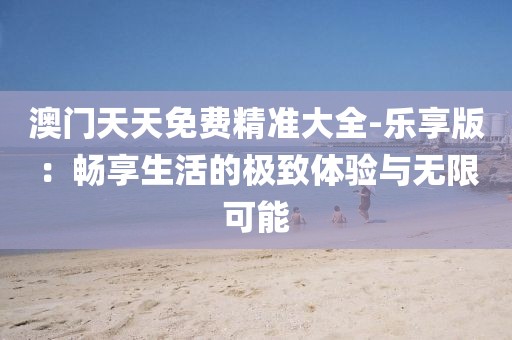 澳门天天免费精准大全-乐享版：畅享生活的极致体验与无限可能