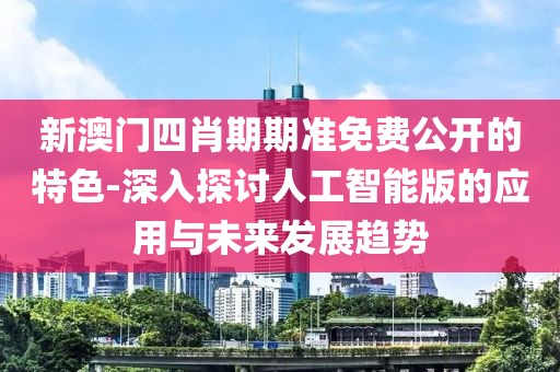 新澳门四肖期期准免费公开的特色-深入探讨人工智能版的应用与未来发展趋势