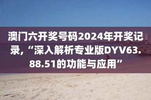 澳门六开奖号码2024年开奖记录,“深入解析专业版DYV63.88.51的功能与应用”