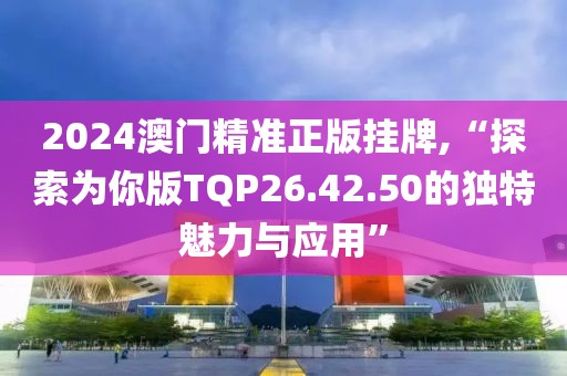 2024澳门精准正版挂牌,“探索为你版TQP26.42.50的独特魅力与应用”