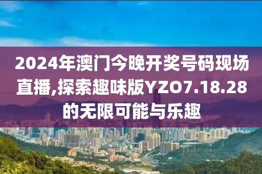 2024年澳门今晚开奖号码现场直播,探索趣味版YZO7.18.28的无限可能与乐趣