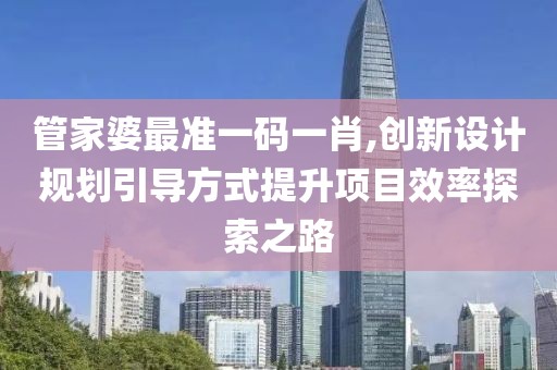 管家婆最准一码一肖,创新设计规划引导方式提升项目效率探索之路