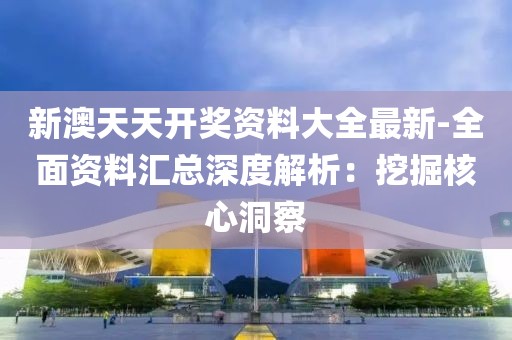 新澳天天开奖资料大全最新-全面资料汇总深度解析：挖掘核心洞察