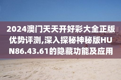 2024澳门天天开好彩大全正版优势评测,深入探秘神秘版HUN86.43.61的隐藏功能及应用