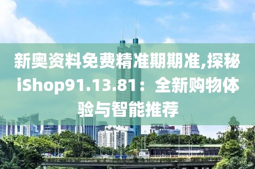 新奥资料免费精准期期准,探秘iShop91.13.81：全新购物体验与智能推荐