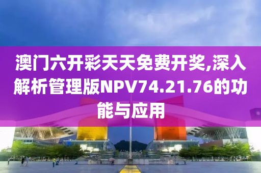 澳门六开彩天天免费开奖,深入解析管理版NPV74.21.76的功能与应用