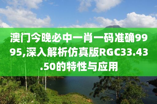 澳门今晚必中一肖一码准确9995,深入解析仿真版RGC33.43.50的特性与应用