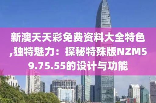 新澳天天彩免费资料大全特色,独特魅力：探秘特殊版NZM59.75.55的设计与功能
