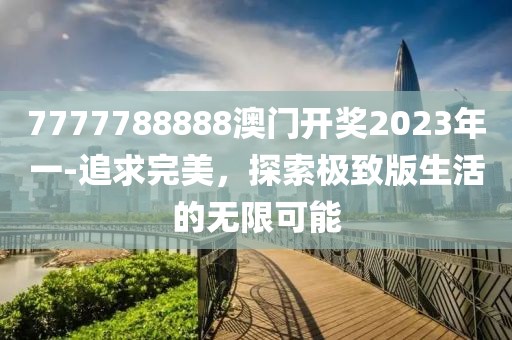 7777788888澳门开奖2023年一-追求完美，探索极致版生活的无限可能
