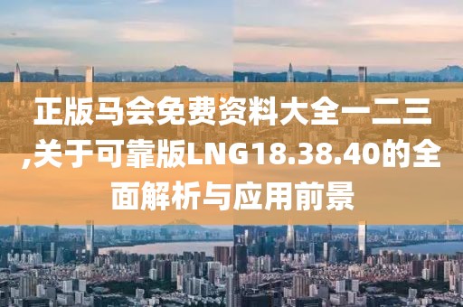 正版马会免费资料大全一二三,关于可靠版LNG18.38.40的全面解析与应用前景