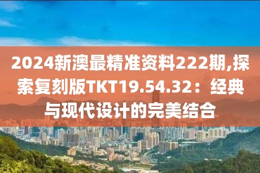 2024新澳最精准资料222期,探索复刻版TKT19.54.32：经典与现代设计的完美结合